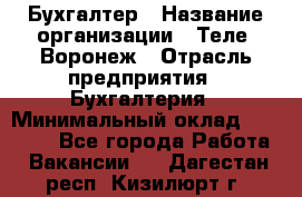 Бухгалтер › Название организации ­ Теле2-Воронеж › Отрасль предприятия ­ Бухгалтерия › Минимальный оклад ­ 31 000 - Все города Работа » Вакансии   . Дагестан респ.,Кизилюрт г.